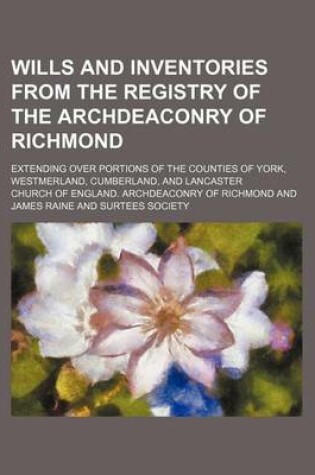 Cover of Wills and Inventories from the Registry of the Archdeaconry of Richmond; Extending Over Portions of the Counties of York, Westmerland, Cumberland, and Lancaster