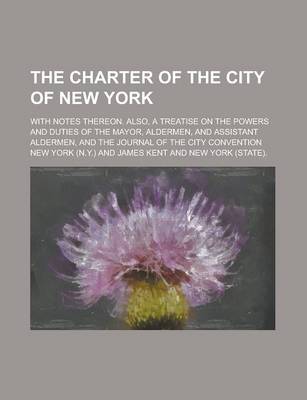 Book cover for The Charter of the City of New York; With Notes Thereon. Also, a Treatise on the Powers and Duties of the Mayor, Aldermen, and Assistant Aldermen, and the Journal of the City Convention