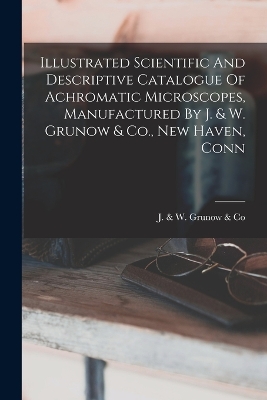 Cover of Illustrated Scientific And Descriptive Catalogue Of Achromatic Microscopes, Manufactured By J. & W. Grunow & Co., New Haven, Conn