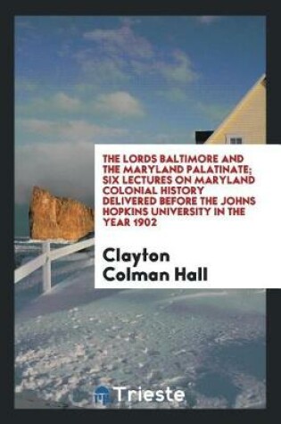 Cover of The Lords Baltimore and the Maryland Palatinate; Six Lectures on Maryland Colonial History Delivered Before the Johns Hopkins University in the Year 1902