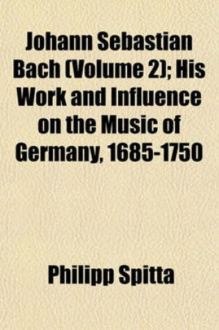 Cover of Johann Sebastian Bach (Volume 2); His Work and Influence on the Music of Germany, 1685-1750