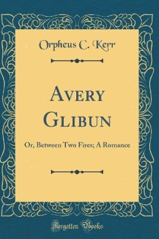 Cover of Avery Glibun: Or, Between Two Fires; A Romance (Classic Reprint)