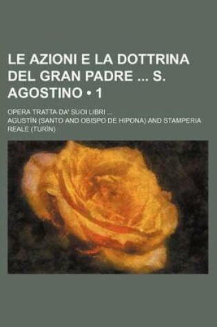 Cover of Le Azioni E La Dottrina del Gran Padre S. Agostino (1); Opera Tratta Da' Suoi Libri