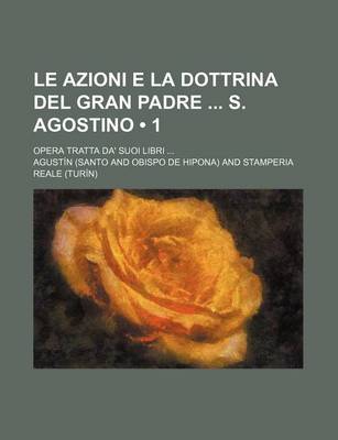 Book cover for Le Azioni E La Dottrina del Gran Padre S. Agostino (1); Opera Tratta Da' Suoi Libri