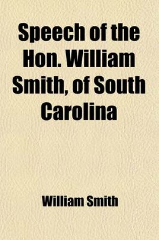 Cover of Speech of the Hon. William Smith, of South Carolina; In the Senate of the United States, on the Bill Making Appropriation for Internal