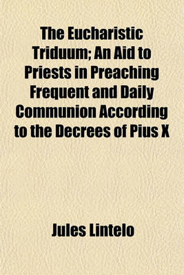 Book cover for The Eucharistic Triduum; An Aid to Priests in Preaching Frequent and Daily Communion According to the Decrees of Pius X