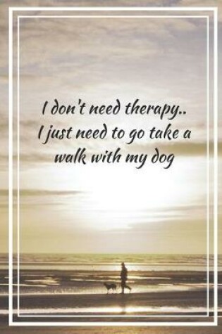 Cover of I Don't Need Therapy.. I Just Need To Go Take A Walk With My Dog