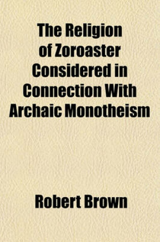 Cover of The Religion of Zoroaster Considered in Connection with Archaic Monotheism