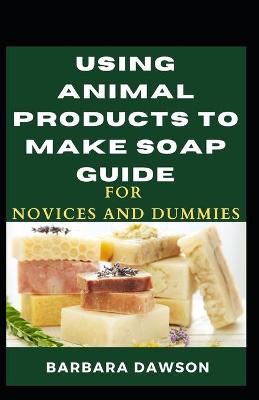 Book cover for Using Animal Products To Make Soap For Novices And Dummies