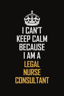 Book cover for I Can't Keep Calm Because I Am A Legal Nurse Consultant