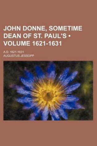 Cover of John Donne, Sometime Dean of St. Paul's (Volume 1621-1631); A.D. 1621-1631