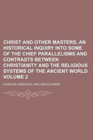 Cover of Christ and Other Masters, an Historical Inquiry Into Some of the Chief Parallelisms and Contrasts Between Christianity and the Religious Systems of the Ancient World Volume 2