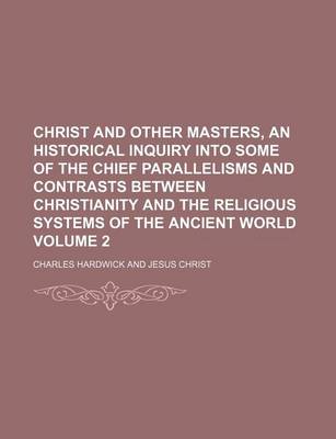 Book cover for Christ and Other Masters, an Historical Inquiry Into Some of the Chief Parallelisms and Contrasts Between Christianity and the Religious Systems of the Ancient World Volume 2