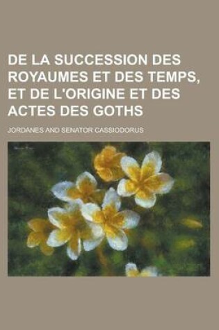Cover of de La Succession Des Royaumes Et Des Temps, Et de L'Origine Et Des Actes Des Goths
