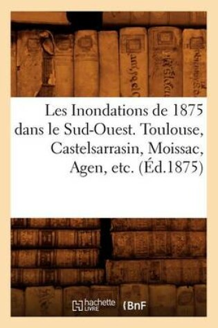 Cover of Les Inondations de 1875 Dans Le Sud-Ouest. Toulouse, Castelsarrasin, Moissac, Agen, Etc. (Ed.1875)