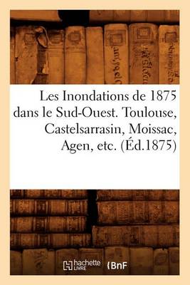 Book cover for Les Inondations de 1875 Dans Le Sud-Ouest. Toulouse, Castelsarrasin, Moissac, Agen, Etc. (Ed.1875)