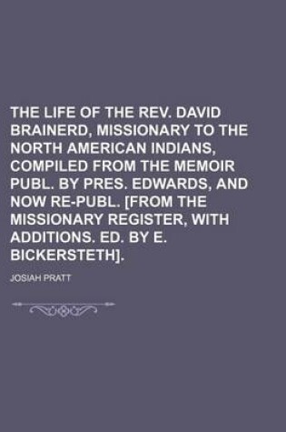 Cover of The Life of the REV. David Brainerd, Missionary to the North American Indians, Compiled from the Memoir Publ. by Pres. Edwards, and Now Re-Publ. [From the Missionary Register, with Additions. Ed. by E. Bickersteth].