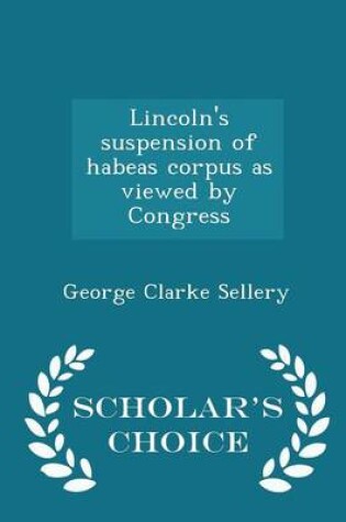 Cover of Lincoln's Suspension of Habeas Corpus as Viewed by Congress - Scholar's Choice Edition