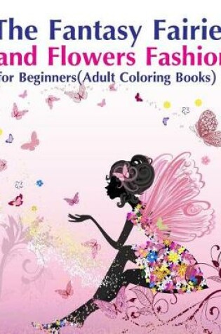 Cover of The Fantasy Fairies and Flowers Fashion for Beginners(Adult Coloring Books)