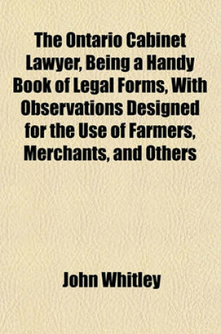 Cover of The Ontario Cabinet Lawyer, Being a Handy Book of Legal Forms, with Observations Designed for the Use of Farmers, Merchants, and Others