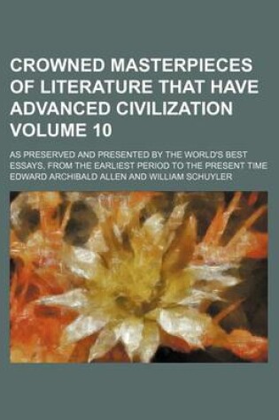 Cover of Crowned Masterpieces of Literature That Have Advanced Civilization Volume 10; As Preserved and Presented by the World's Best Essays, from the Earliest Period to the Present Time