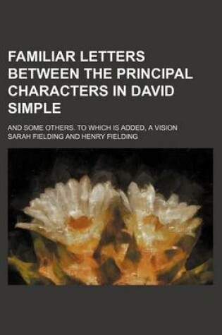 Cover of Familiar Letters Between the Principal Characters in David Simple; And Some Others. to Which Is Added, a Vision