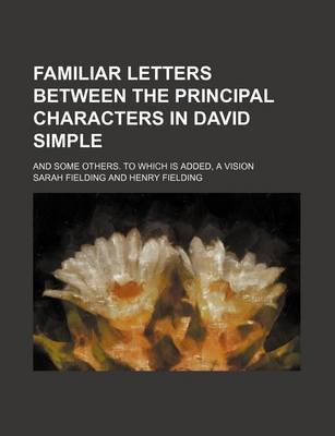 Book cover for Familiar Letters Between the Principal Characters in David Simple; And Some Others. to Which Is Added, a Vision