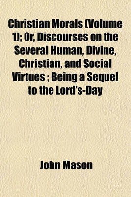 Book cover for Christian Morals (Volume 1); Or, Discourses on the Several Human, Divine, Christian, and Social Virtues; Being a Sequel to the Lord's-Day