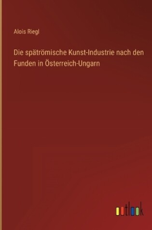 Cover of Die spätrömische Kunst-Industrie nach den Funden in Österreich-Ungarn