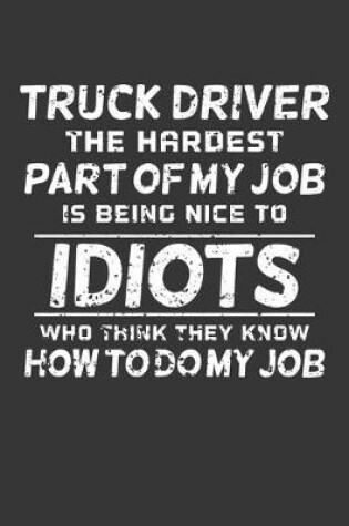 Cover of Truck Driver The Hardest Part Of My Job Is Being Nice To Idiots Who Think They Know How To Do My Job