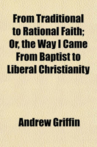 Cover of From Traditional to Rational Faith; Or, the Way I Came from Baptist to Liberal Christianity