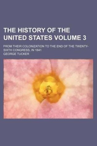 Cover of The History of the United States Volume 3; From Their Colonization to the End of the Twenty-Sixth Congress, in 1841