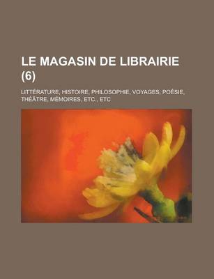 Book cover for Le Magasin de Librairie; Litterature, Histoire, Philosophie, Voyages, Poesie, Theatre, Memoires, Etc., Etc (6)