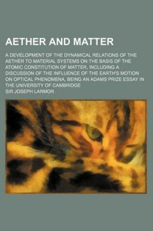 Cover of Aether and Matter; A Development of the Dynamical Relations of the Aether to Material Systems on the Basis of the Atomic Constitution of Matter, Inclu