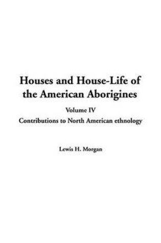 Cover of Houses and House-Life of the American Aborigines, V4