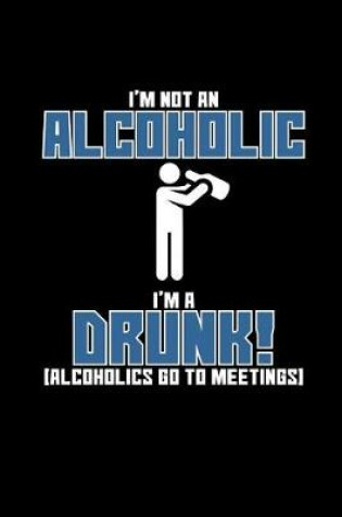 Cover of I'm Not an Alcoholic, I'm a Drunk! (Alcoholics Go to Meetings)