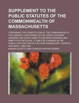 Book cover for Supplement to the Public Statutes of the Commonwealth of Massachusetts; Containing the Constitution of the Commonwealth, the General Laws Passed in the Years Eighteen Hundred and Eighty-Nine to Eighteen Hundred and Ninety-Five Inclusive,