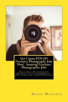 Book cover for Get Canon EOS 6D Freelance Photography Jobs Now! Amazing Freelance Photographer Jobs