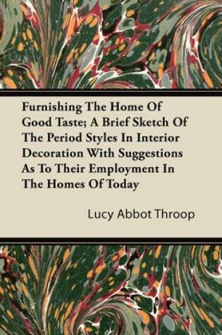 Cover of Furnishing The Home Of Good Taste; A Brief Sketch Of The Period Styles In Interior Decoration With Suggestions As To Their Employment In The Homes Of Today