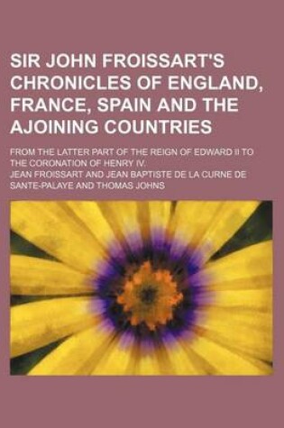 Cover of Sir John Froissart's Chronicles of England, France, Spain and the Ajoining Countries (Volume 4); From the Latter Part of the Reign of Edward II to the Coronation of Henry IV.