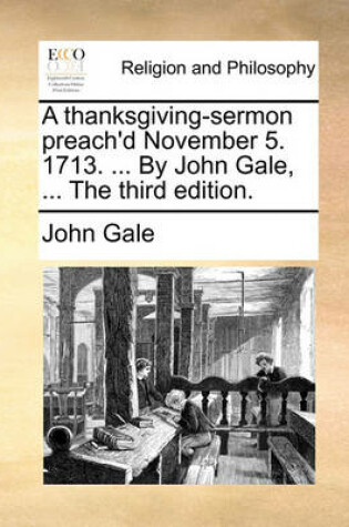 Cover of A Thanksgiving-Sermon Preach'd November 5. 1713. ... by John Gale, ... the Third Edition.