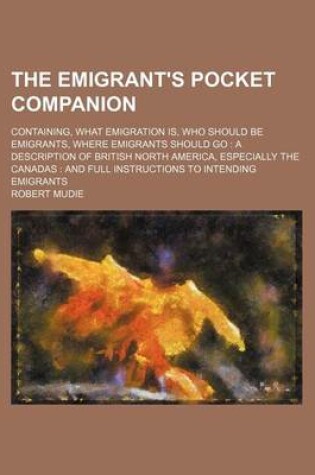 Cover of The Emigrant's Pocket Companion; Containing, What Emigration Is, Who Should Be Emigrants, Where Emigrants Should Go a Description of British North America, Especially the Canadas and Full Instructions to Intending Emigrants