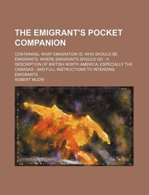 Book cover for The Emigrant's Pocket Companion; Containing, What Emigration Is, Who Should Be Emigrants, Where Emigrants Should Go a Description of British North America, Especially the Canadas and Full Instructions to Intending Emigrants