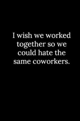Cover of I wish we worked together so we could hate the same coworkers.
