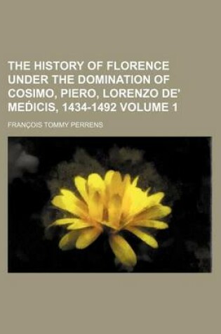 Cover of The History of Florence Under the Domination of Cosimo, Piero, Lorenzo de' Med Icis, 1434-1492 Volume 1