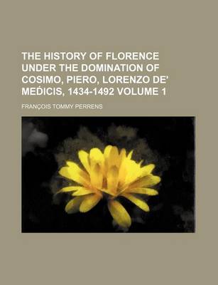 Book cover for The History of Florence Under the Domination of Cosimo, Piero, Lorenzo de' Med Icis, 1434-1492 Volume 1