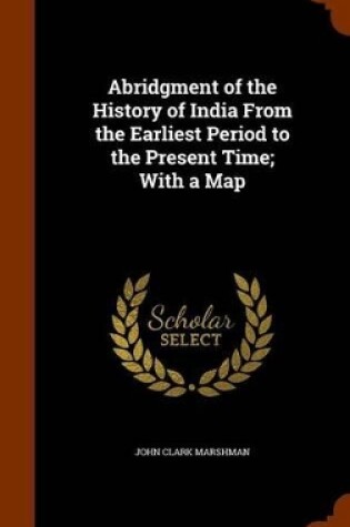 Cover of Abridgment of the History of India from the Earliest Period to the Present Time; With a Map