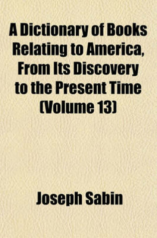 Cover of A Dictionary of Books Relating to America, from Its Discovery to the Present Time (Volume 13)