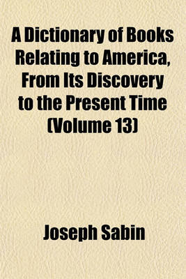 Book cover for A Dictionary of Books Relating to America, from Its Discovery to the Present Time (Volume 13)