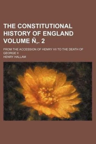 Cover of The Constitutional History of England Volume N . 2; From the Accession of Henry VII to the Death of George II